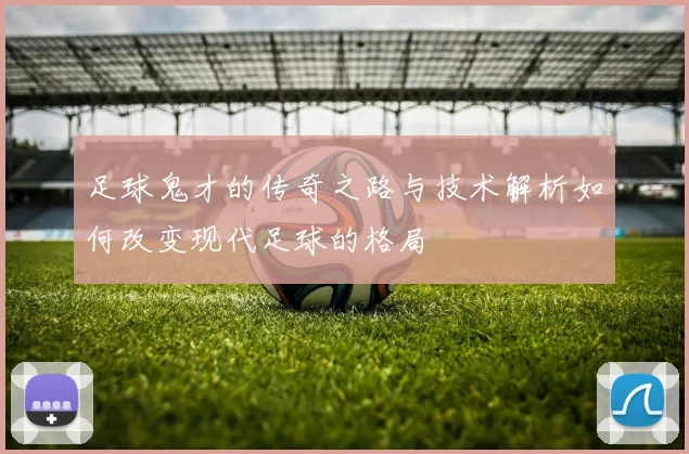 足球鬼才的传奇之路与技术解析如何改变现代足球的格局