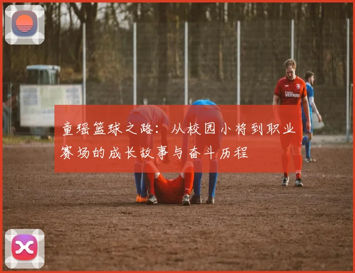 童瑶篮球之路：从校园小将到职业赛场的成长故事与奋斗历程