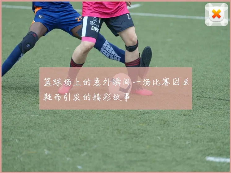 篮球场上的意外瞬间一场比赛因丢鞋而引发的精彩故事