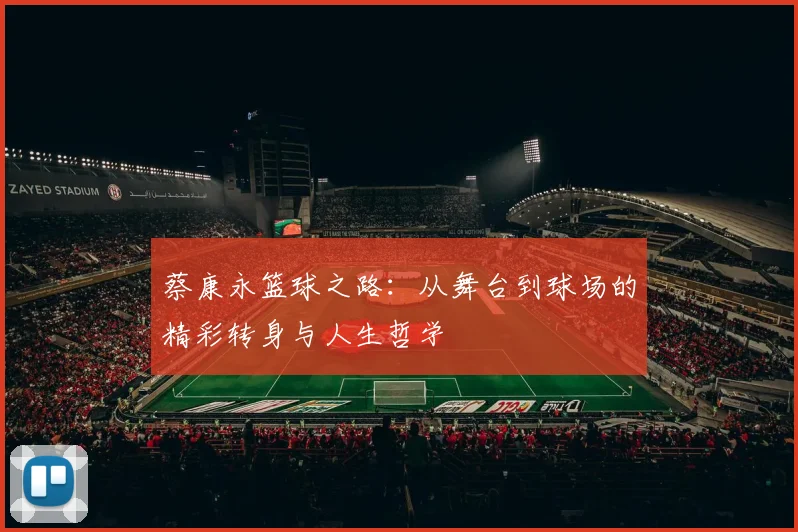蔡康永篮球之路：从舞台到球场的精彩转身与人生哲学