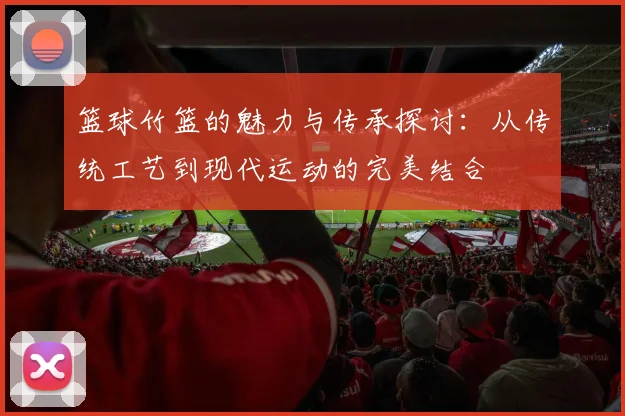 篮球竹篮的魅力与传承探讨：从传统工艺到现代运动的完美结合