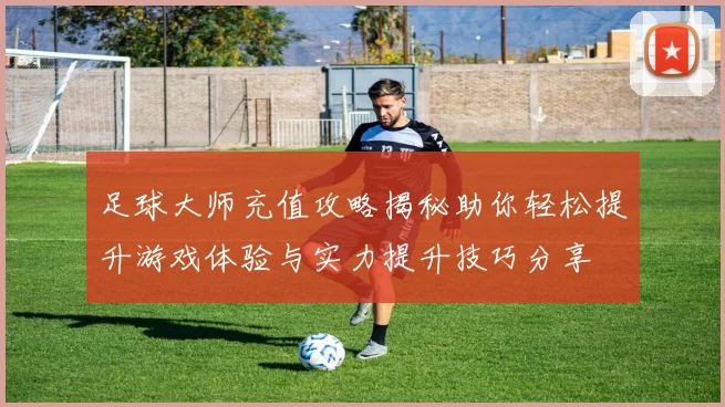 足球大师充值攻略揭秘助你轻松提升游戏体验与实力提升技巧分享