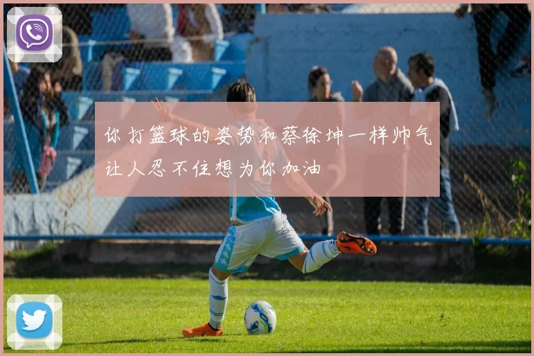 你打篮球的姿势和蔡徐坤一样帅气让人忍不住想为你加油