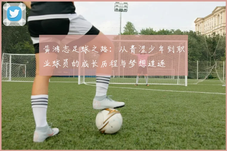 黄鸿志足球之路：从青涩少年到职业球员的成长历程与梦想追逐