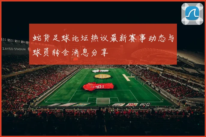 蛇货足球论坛热议最新赛事动态与球员转会消息分享