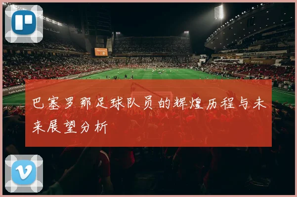 巴塞罗那足球队员的辉煌历程与未来展望分析