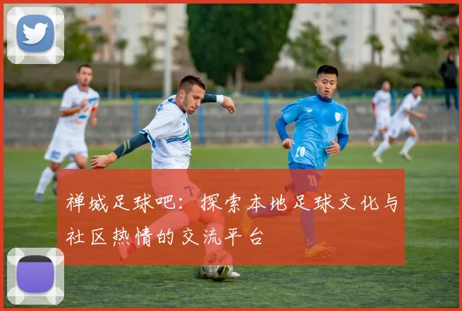 禅城足球吧：探索本地足球文化与社区热情的交流平台