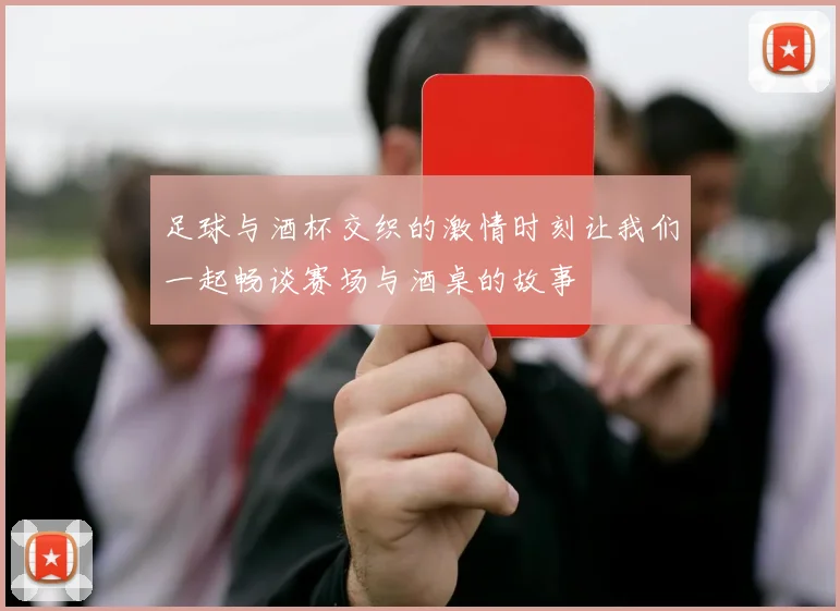 足球与酒杯交织的激情时刻让我们一起畅谈赛场与酒桌的故事