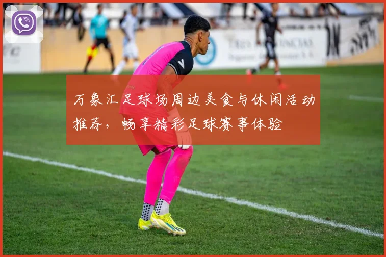 万象汇足球场周边美食与休闲活动推荐，畅享精彩足球赛事体验