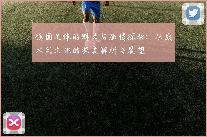 德国足球的魅力与激情探秘：从战术到文化的深度解析与展望