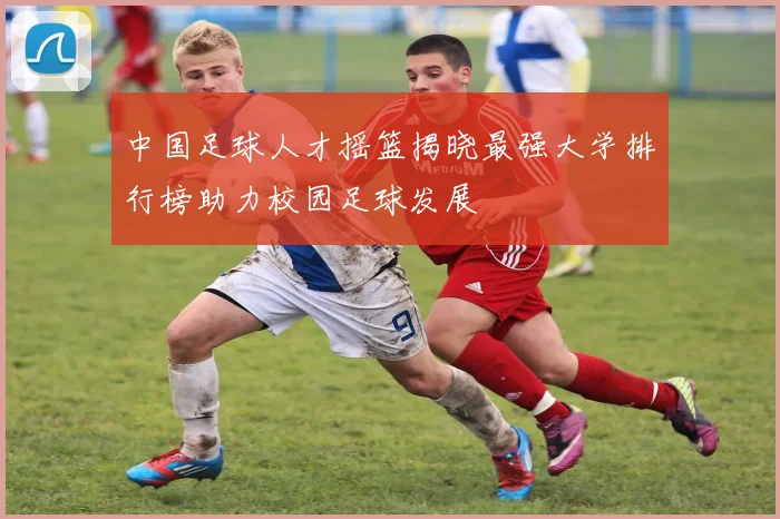 中国足球人才摇篮揭晓最强大学排行榜助力校园足球发展
