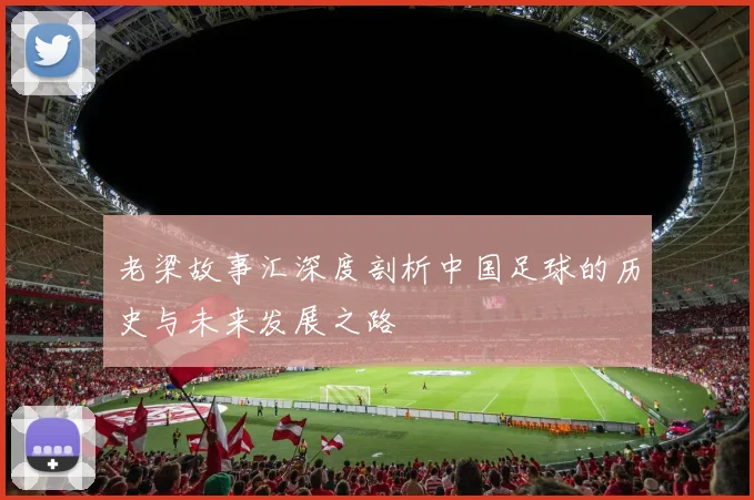 老梁故事汇深度剖析中国足球的历史与未来发展之路