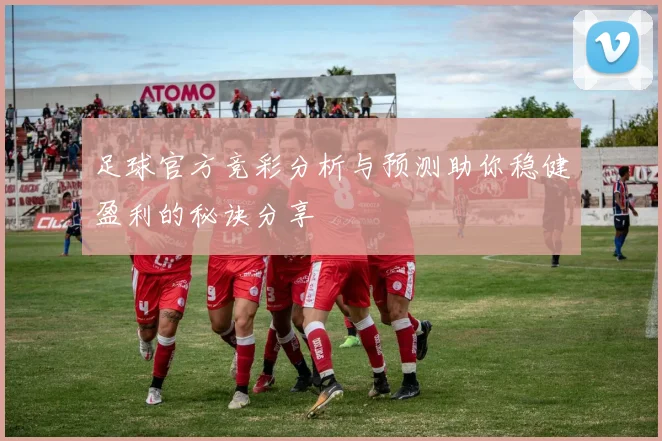 足球官方竞彩分析与预测助你稳健盈利的秘诀分享