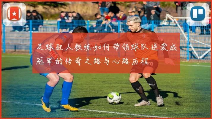 足球狂人教练如何带领球队逆袭成冠军的传奇之路与心路历程
