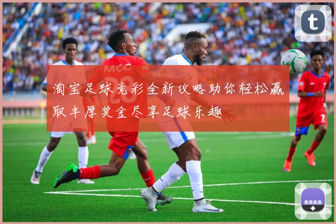 淘宝足球竞彩全新攻略助你轻松赢取丰厚奖金尽享足球乐趣
