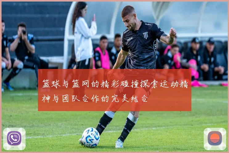 篮球与篮网的精彩碰撞探索运动精神与团队合作的完美结合