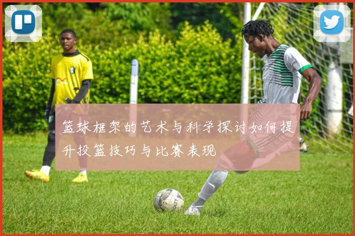 篮球框架的艺术与科学探讨如何提升投篮技巧与比赛表现