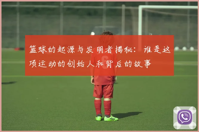 篮球的起源与发明者揭秘：谁是这项运动的创始人和背后的故事