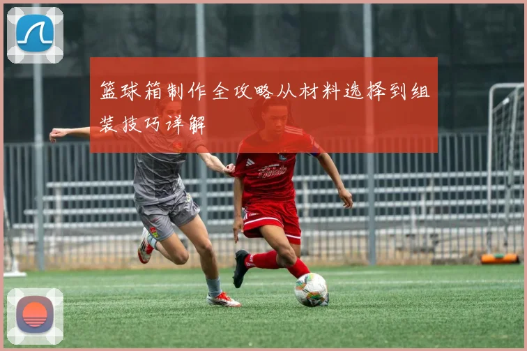 篮球箱制作全攻略从材料选择到组装技巧详解