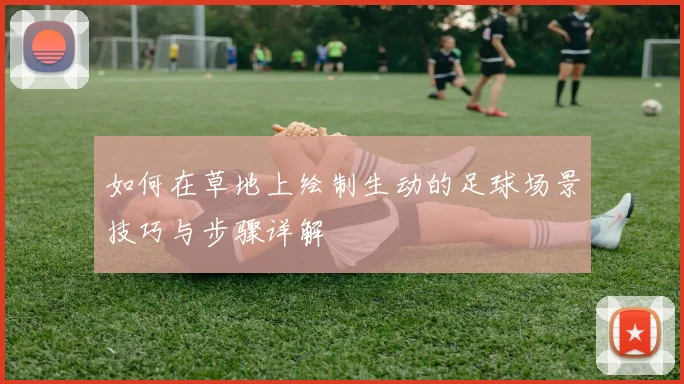 如何在草地上绘制生动的足球场景技巧与步骤详解