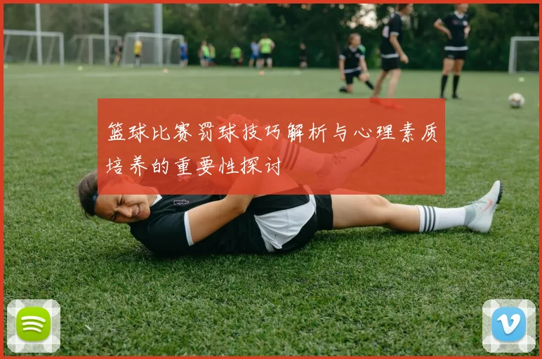 篮球比赛罚球技巧解析与心理素质培养的重要性探讨