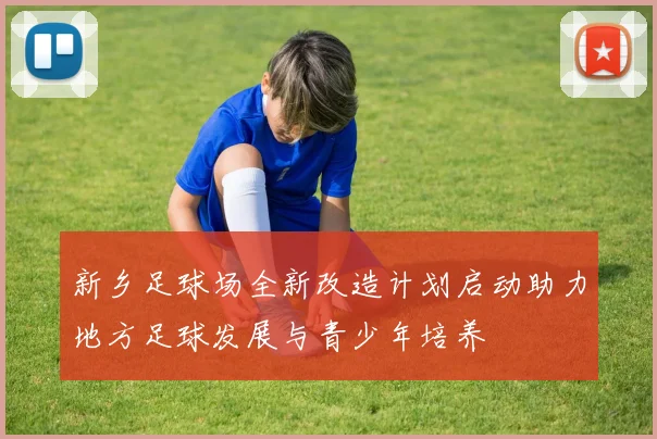 新乡足球场全新改造计划启动助力地方足球发展与青少年培养