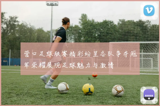 营口足球联赛精彩纷呈各队争夺冠军荣耀展现足球魅力与激情